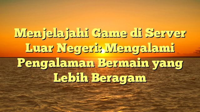 Menjelajahi Game di Server Luar Negeri: Mengalami Pengalaman Bermain yang Lebih Beragam