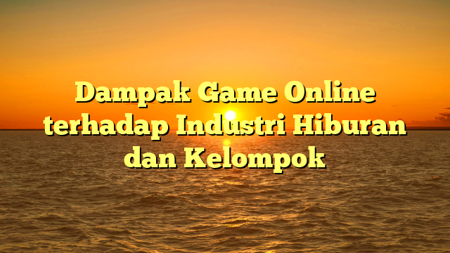 Dampak Game Online terhadap Industri Hiburan dan Kelompok