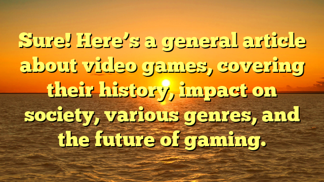 Sure! Here’s a general article about video games, covering their history, impact on society, various genres, and the future of gaming.