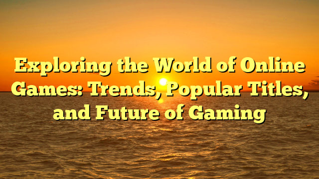 Exploring the World of Online Games: Trends, Popular Titles, and Future of Gaming