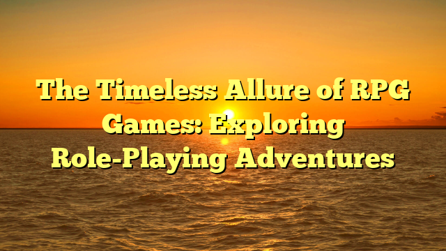 The Timeless Allure of RPG Games: Exploring Role-Playing Adventures